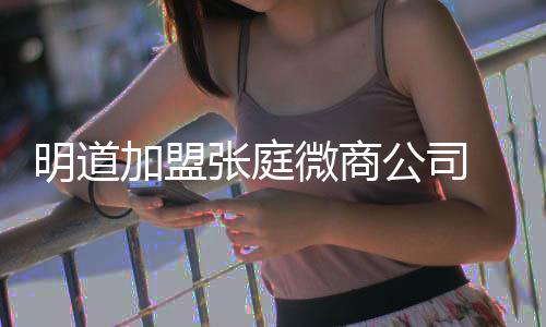 当爸后公司工吻张庭明道女员微商还与加盟手发摸